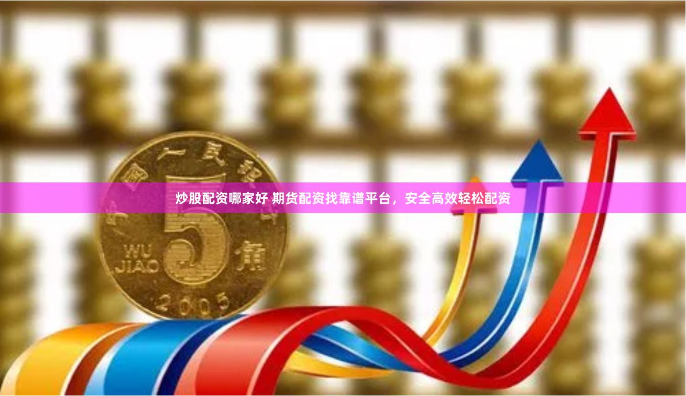 炒股配资哪家好 期货配资找靠谱平台，安全高效轻松配资