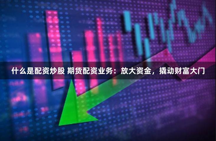 什么是配资炒股 期货配资业务：放大资金，撬动财富大门