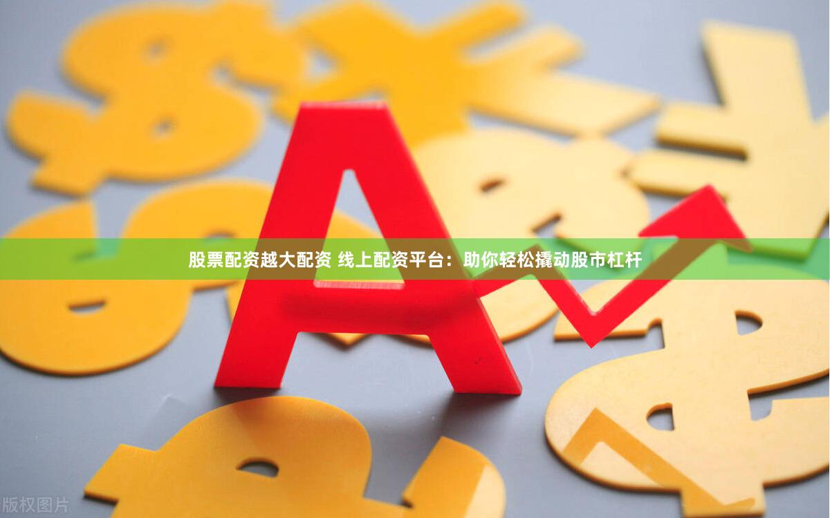 股票配资越大配资 线上配资平台：助你轻松撬动股市杠杆