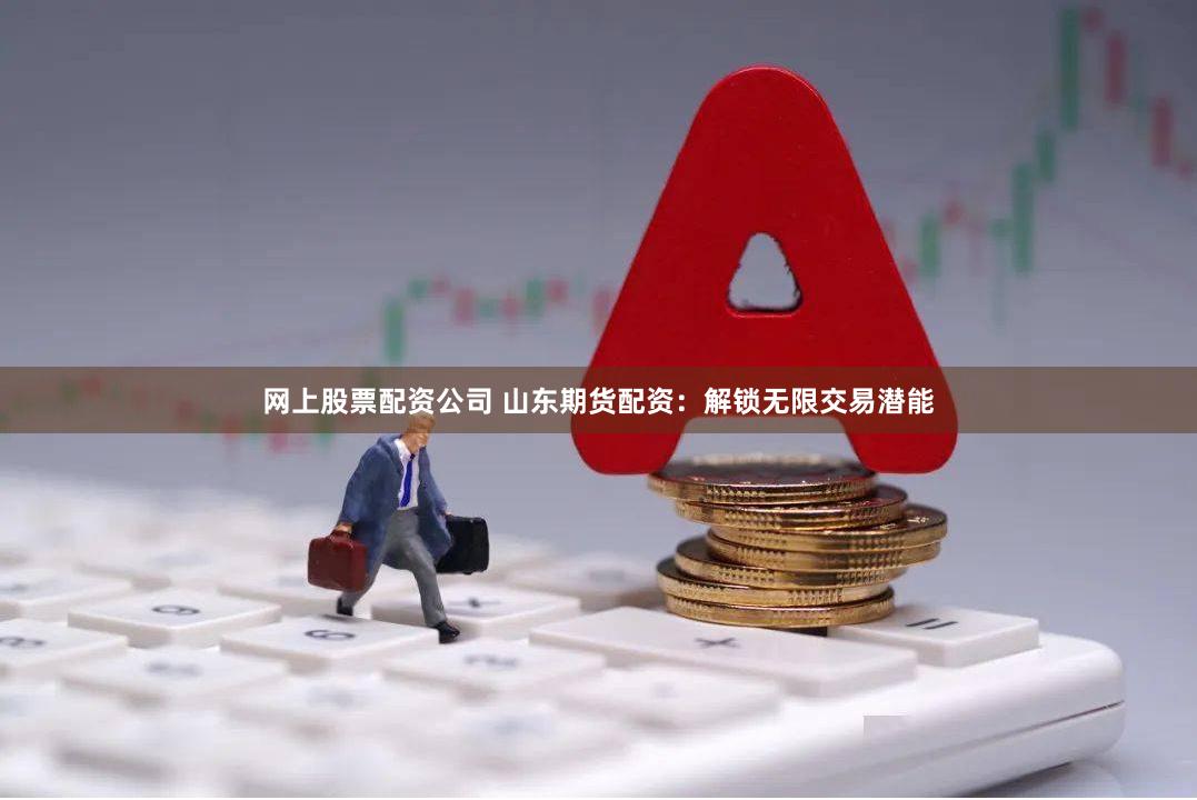 网上股票配资公司 山东期货配资：解锁无限交易潜能