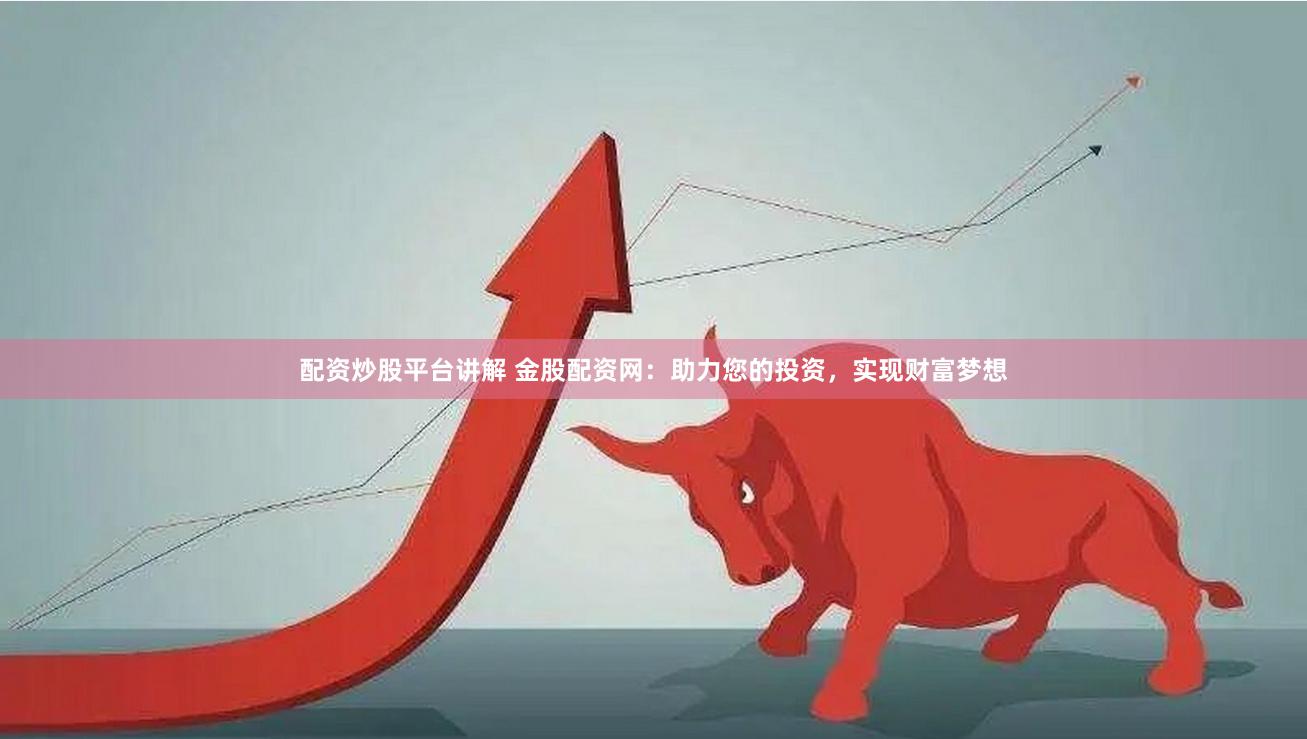 配资炒股平台讲解 金股配资网：助力您的投资，实现财富梦想