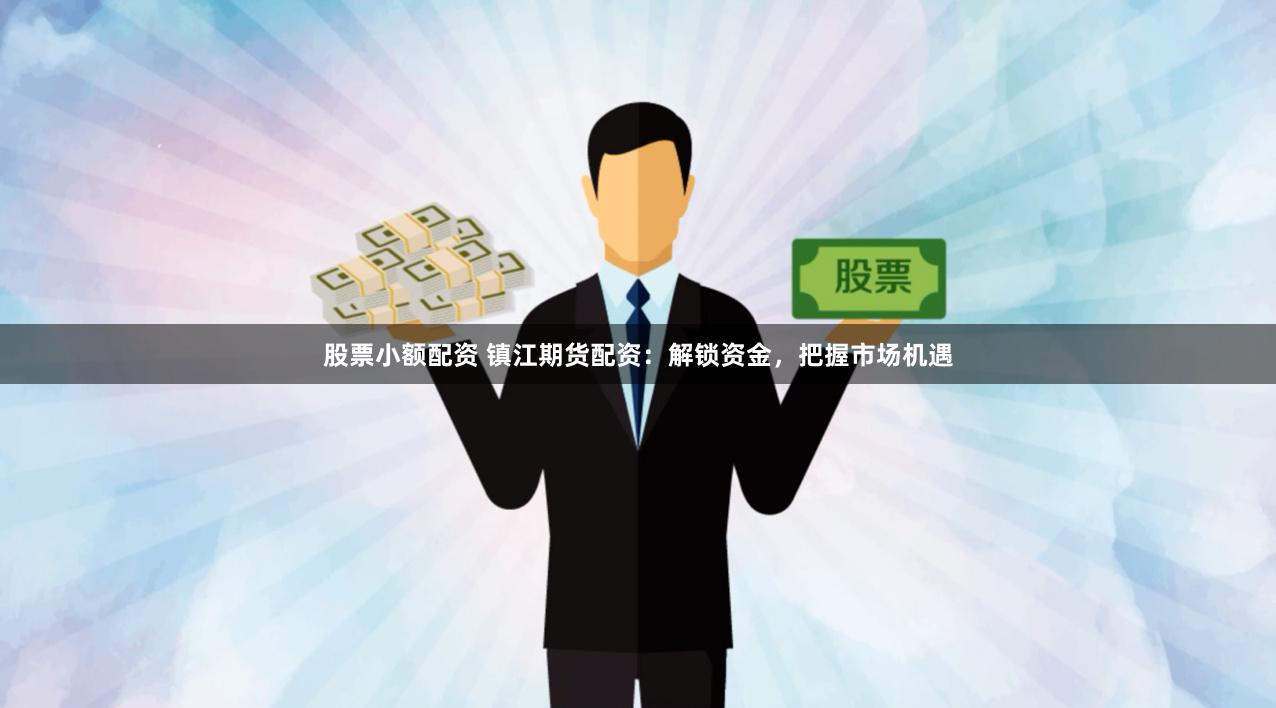 股票小额配资 镇江期货配资：解锁资金，把握市场机遇