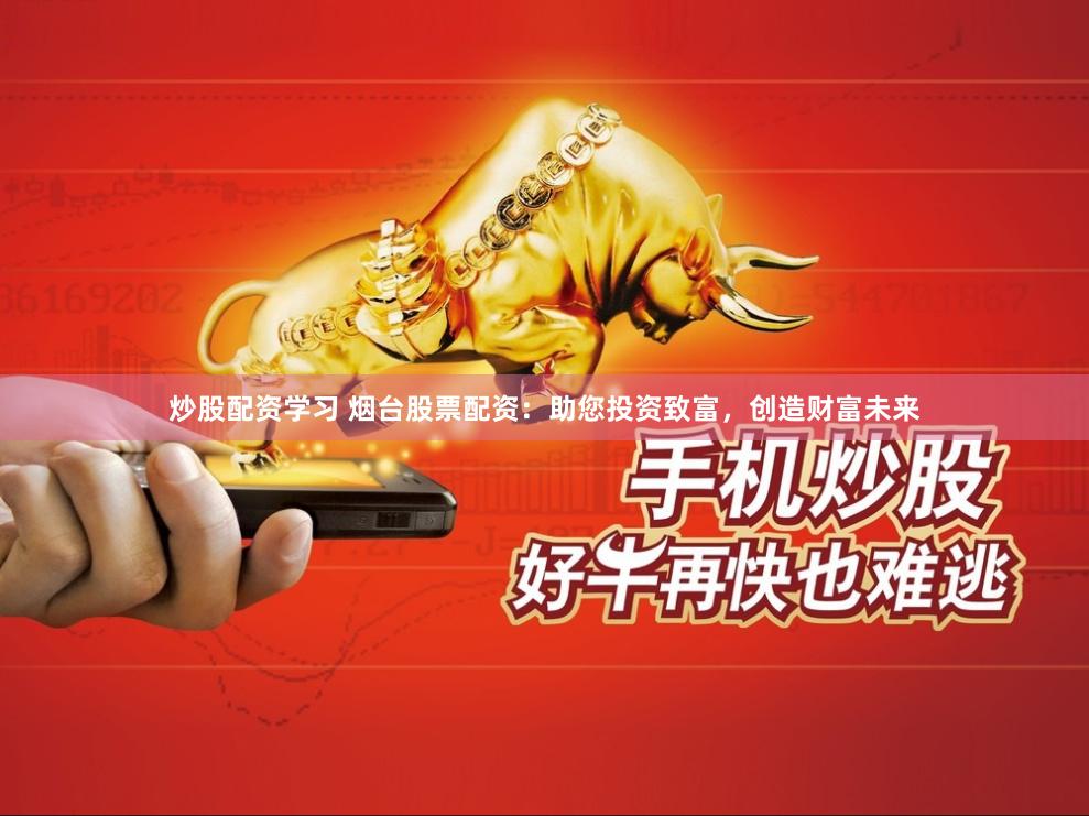 炒股配资学习 烟台股票配资：助您投资致富，创造财富未来