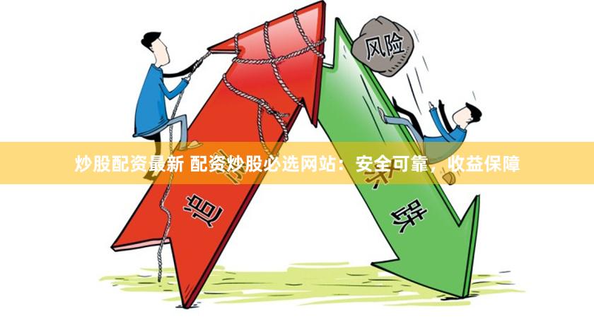 炒股配资最新 配资炒股必选网站：安全可靠，收益保障
