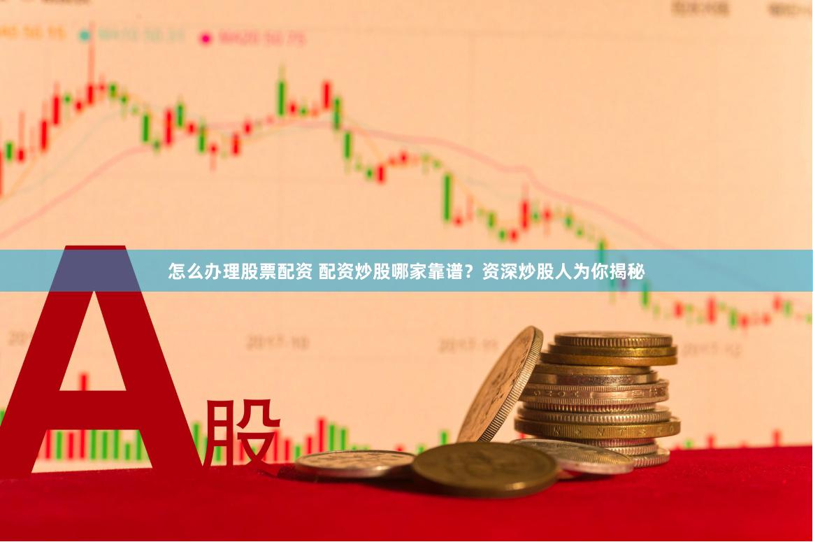 怎么办理股票配资 配资炒股哪家靠谱？资深炒股人为你揭秘