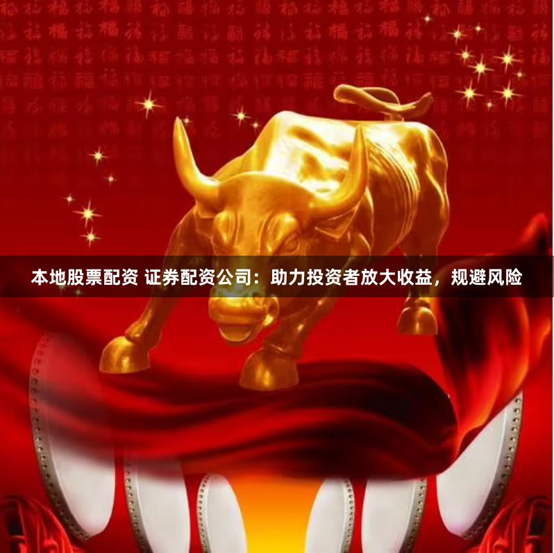 本地股票配资 证券配资公司：助力投资者放大收益，规避风险