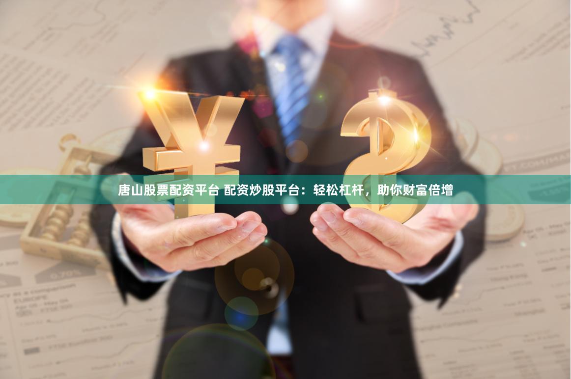 唐山股票配资平台 配资炒股平台：轻松杠杆，助你财富倍增