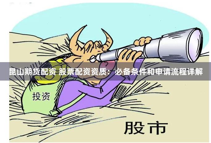 昆山期货配资 股票配资资质：必备条件和申请流程详解