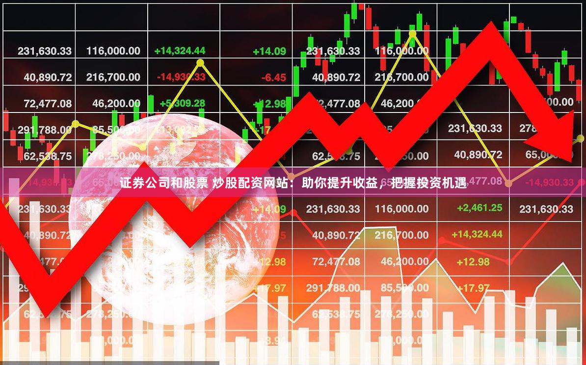 证券公司和股票 炒股配资网站：助你提升收益，把握投资机遇