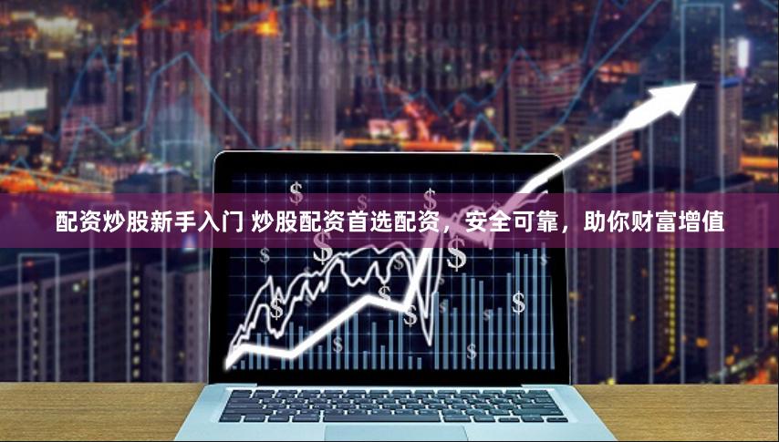 配资炒股新手入门 炒股配资首选配资，安全可靠，助你财富增值