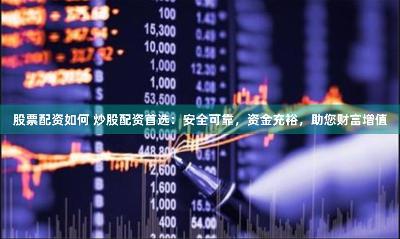 股票配资如何 炒股配资首选：安全可靠，资金充裕，助您财富增值