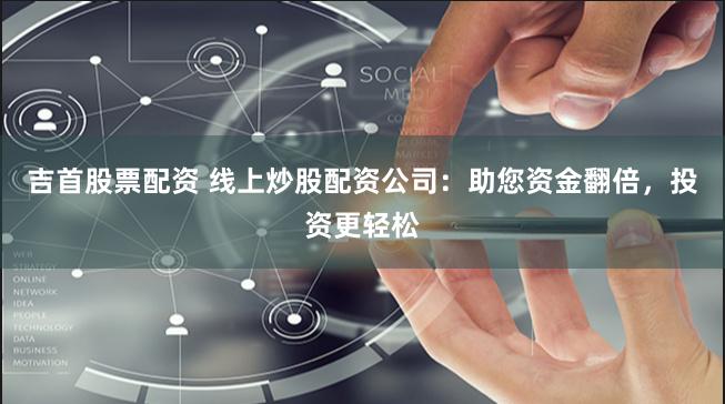 吉首股票配资 线上炒股配资公司：助您资金翻倍，投资更轻松
