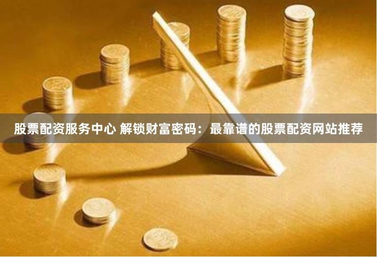 股票配资服务中心 解锁财富密码：最靠谱的股票配资网站推荐