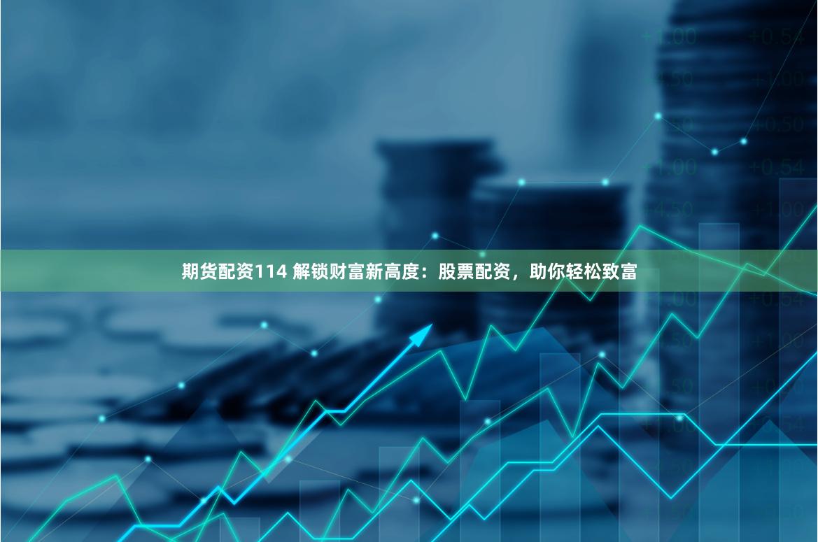 期货配资114 解锁财富新高度：股票配资，助你轻松致富