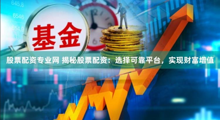股票配资专业网 揭秘股票配资：选择可靠平台，实现财富增值