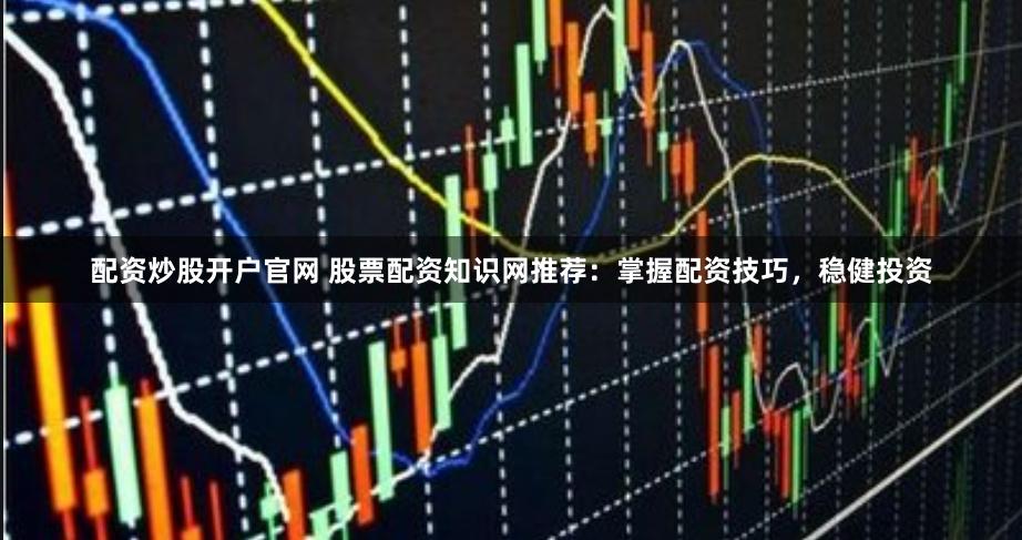 配资炒股开户官网 股票配资知识网推荐：掌握配资技巧，稳健投资