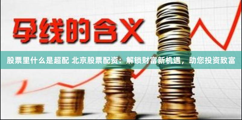 股票里什么是超配 北京股票配资：解锁财富新机遇，助您投资致富