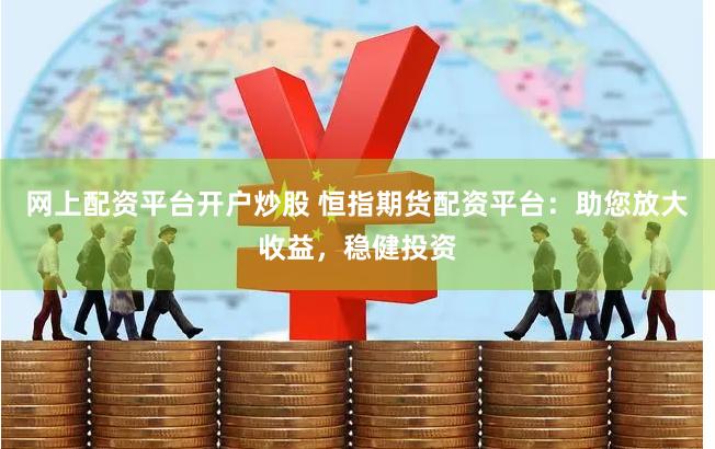 网上配资平台开户炒股 恒指期货配资平台：助您放大收益，稳健投资