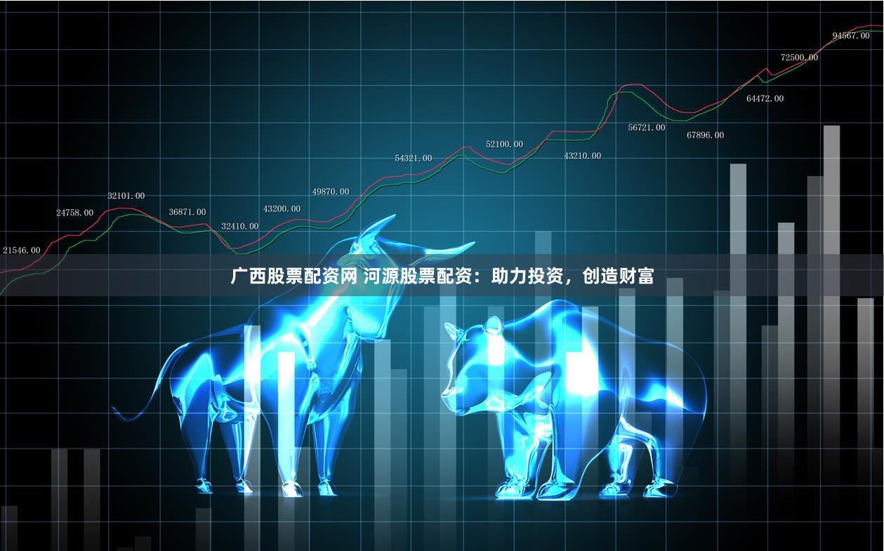 广西股票配资网 河源股票配资：助力投资，创造财富