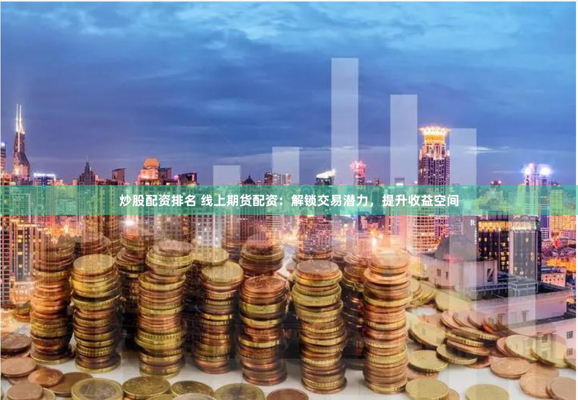 炒股配资排名 线上期货配资：解锁交易潜力，提升收益空间