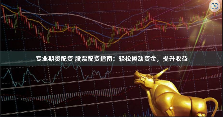 专业期货配资 股票配资指南：轻松撬动资金，提升收益