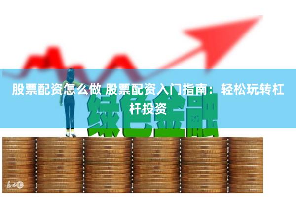 股票配资怎么做 股票配资入门指南：轻松玩转杠杆投资