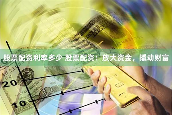 股票配资利率多少 股票配资：放大资金，撬动财富