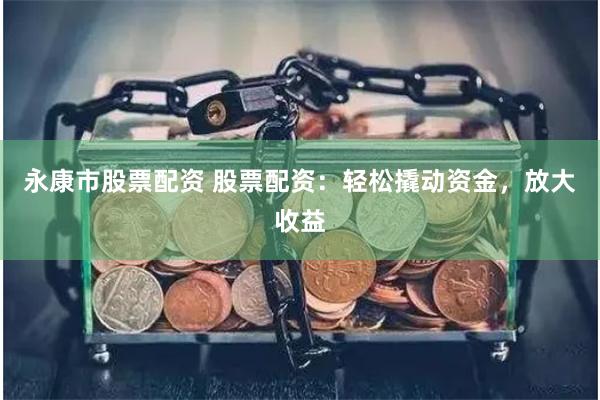 永康市股票配资 股票配资：轻松撬动资金，放大收益
