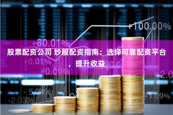 股票配资公司 炒股配资指南：选择可靠配资平台，提升收益