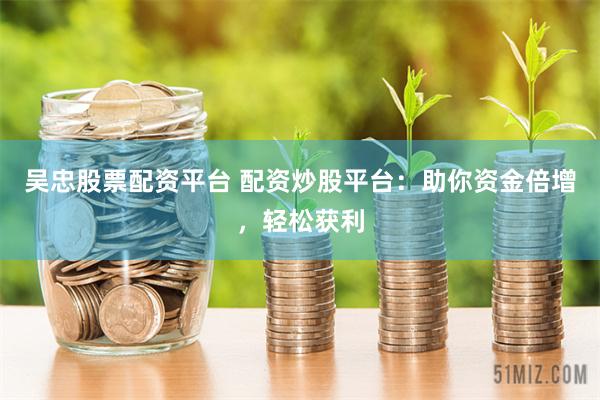 吴忠股票配资平台 配资炒股平台：助你资金倍增，轻松获利