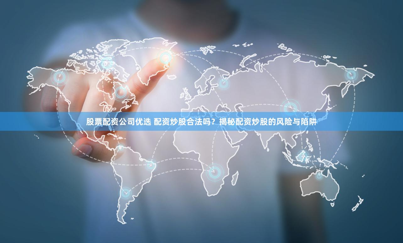股票配资公司优选 配资炒股合法吗？揭秘配资炒股的风险与陷阱