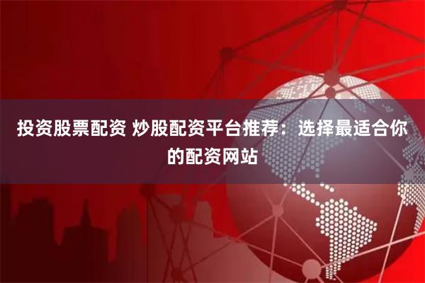 投资股票配资 炒股配资平台推荐：选择最适合你的配资网站