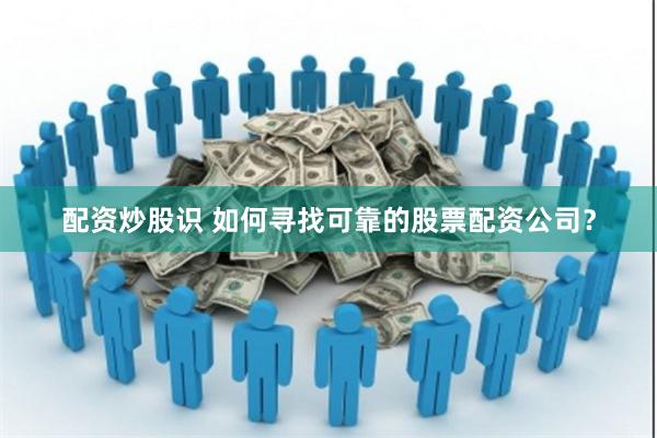 配资炒股识 如何寻找可靠的股票配资公司？