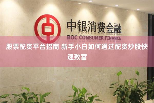 股票配资平台招商 新手小白如何通过配资炒股快速致富
