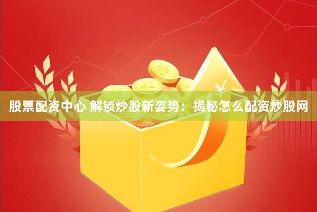 股票配资中心 解锁炒股新姿势：揭秘怎么配资炒股网