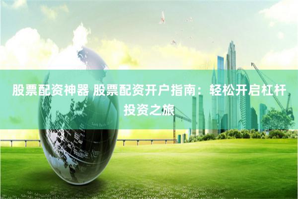 股票配资神器 股票配资开户指南：轻松开启杠杆投资之旅