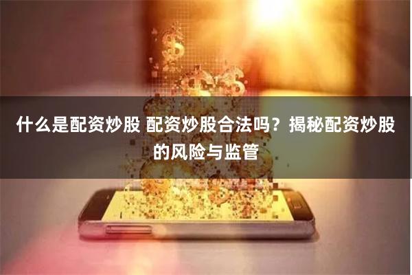 什么是配资炒股 配资炒股合法吗？揭秘配资炒股的风险与监管