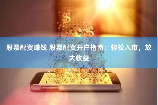股票配资赚钱 股票配资开户指南：轻松入市，放大收益
