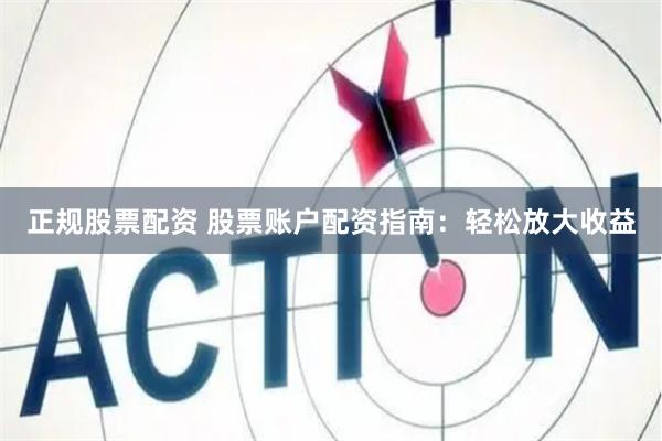 正规股票配资 股票账户配资指南：轻松放大收益