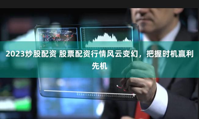2023炒股配资 股票配资行情风云变幻，把握时机赢利先机