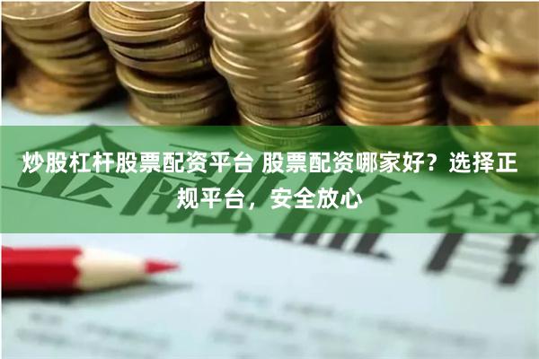 炒股杠杆股票配资平台 股票配资哪家好？选择正规平台，安全放心