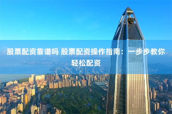 股票配资靠谱吗 股票配资操作指南：一步步教你轻松配资