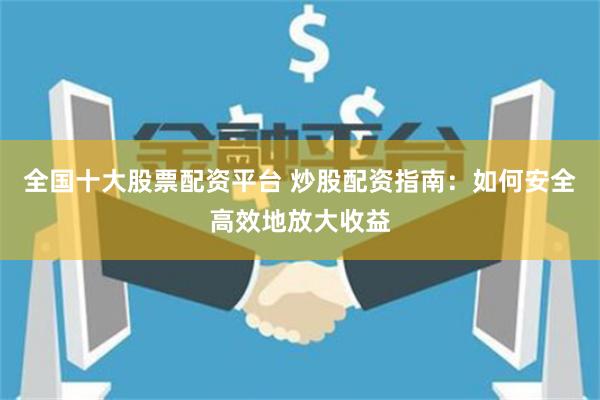 全国十大股票配资平台 炒股配资指南：如何安全高效地放大收益