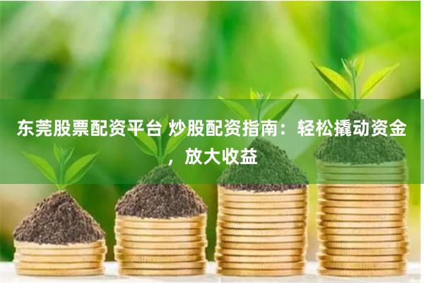 东莞股票配资平台 炒股配资指南：轻松撬动资金，放大收益