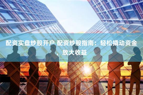 配资实盘炒股开户 配资炒股指南：轻松撬动资金，放大收益