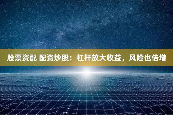 股票资配 配资炒股：杠杆放大收益，风险也倍增
