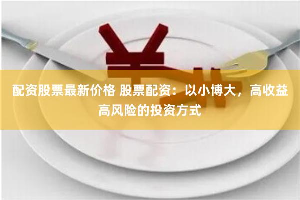 配资股票最新价格 股票配资：以小博大，高收益高风险的投资方式