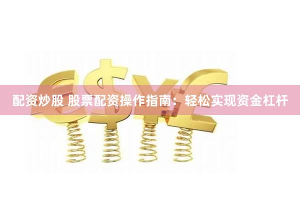 配资炒股 股票配资操作指南：轻松实现资金杠杆