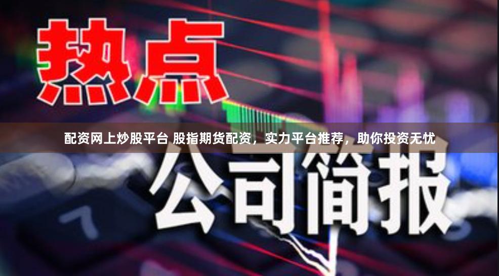 配资网上炒股平台 股指期货配资，实力平台推荐，助你投资无忧