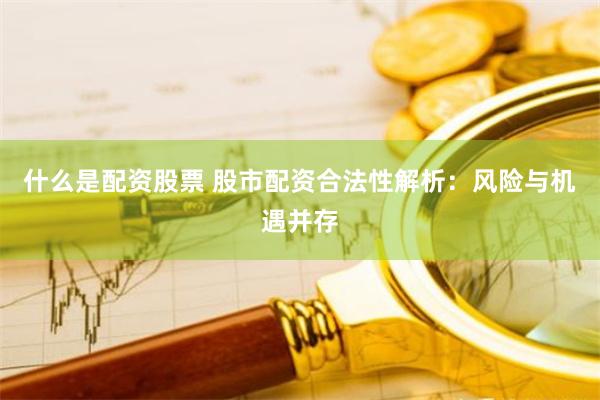 什么是配资股票 股市配资合法性解析：风险与机遇并存